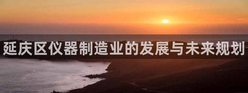 娱乐门徒百度云：延庆区仪器制造业的发展与未来规划