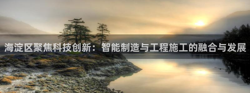 门徒娱乐团队介绍：海淀区聚焦科技创新：智能制造与工程施工的融