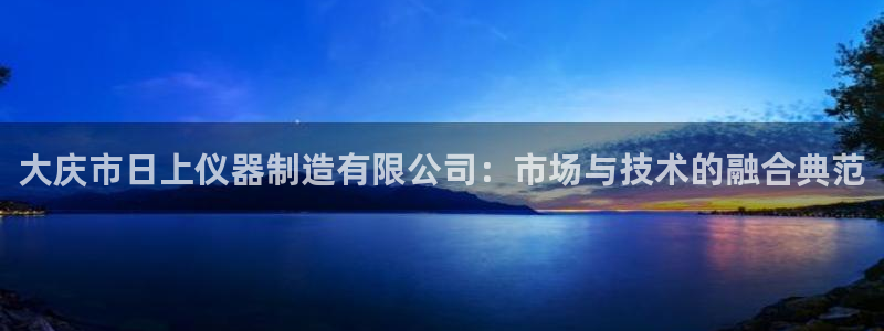 门徒娱乐注册各判官333OO：大庆市日上仪器制造有限公司：市