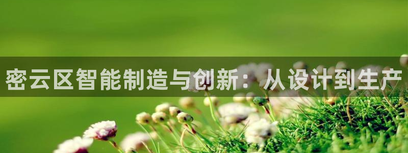门徒娱乐官网下载安装：密云区智能制造与创新：从设计到生产