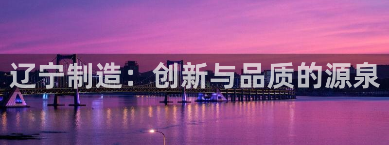 门徒娱乐圈主管报道是谁：辽宁制造：创新与品质的源泉