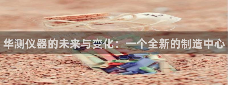 门徒娱乐 找86555：华测仪器的未来与变化：一个全新的制造