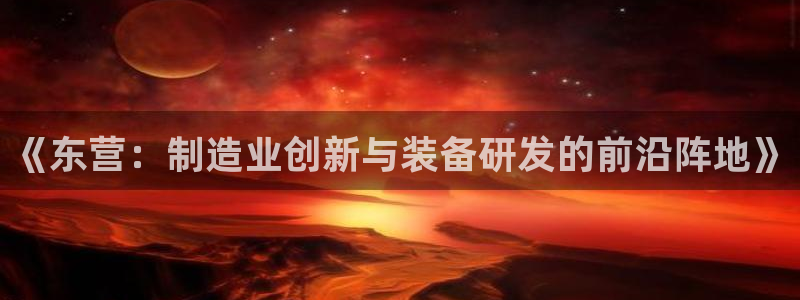 门徒娱乐老板是谁啊图片：《东营：制造业创新与装备研发的前沿阵