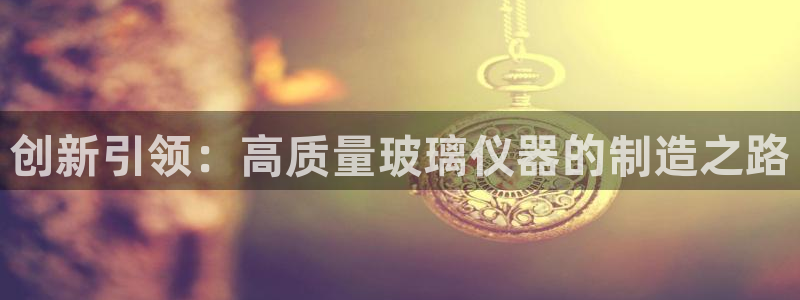 门徒娱乐网站官网：创新引领：高质量玻璃仪器的制造之路