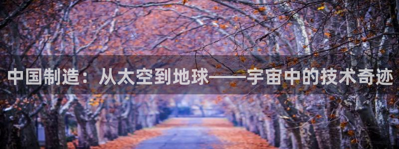 门徒娱乐官方地址查询：中国制造：从太空到地球——宇宙中的技术