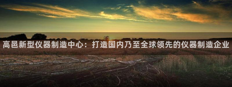 门徒娱乐招商：高邑新型仪器制造中心：打造国内乃至全球领先的仪