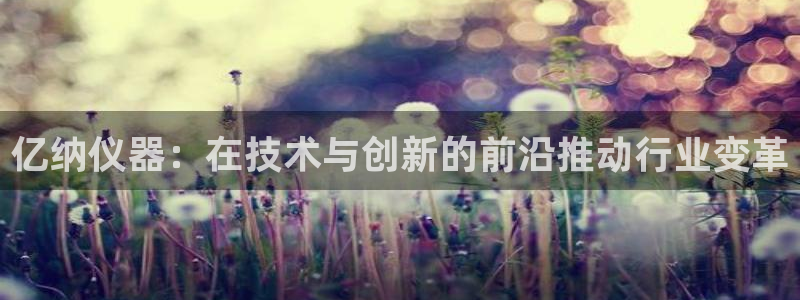门徒娱乐注册平台有哪些：亿纳仪器：在技术与创新的前沿推动行业