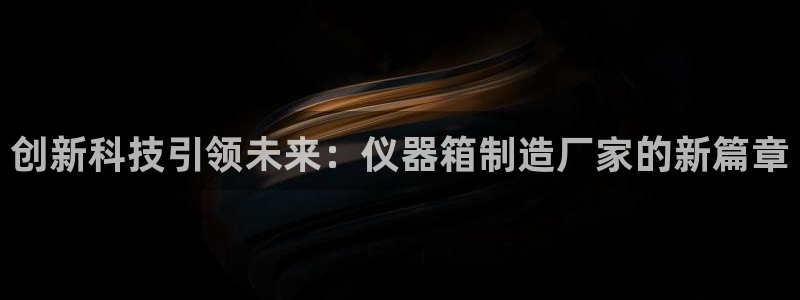 门徒娱乐是正常平台吗：创新科技引领未来：仪器箱制造厂家的新篇