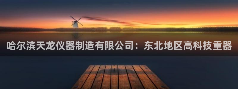 娱乐门徒王梓均是谁：哈尔滨天龙仪器制造有限公司：东北地区高科