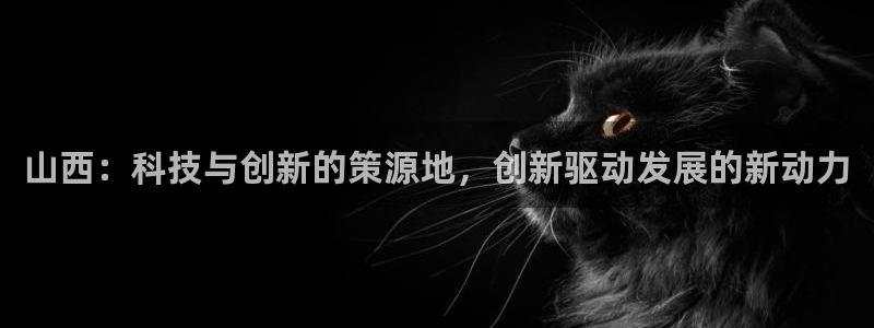 门徒娱乐是大平台吗：山西：科技与创新的策源地，创新驱动发展的