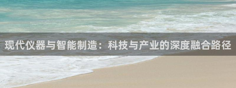 门徒娱乐滴qv382223：现代仪器与智能制造：科技与产业的