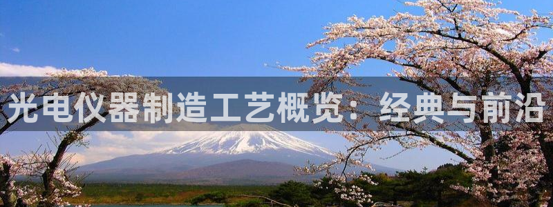 门徒娱乐手机登录不了吗：光电仪器制造工艺概览：经典与前沿