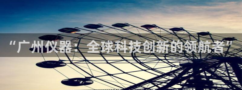 门徒第娱乐左7O667：“广州仪器：全球科技创新的领航者”