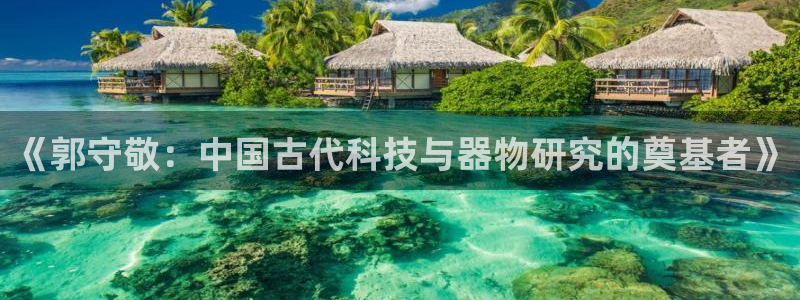 门徒娱乐注册下载安卓：《郭守敬：中国古代科技与器物研究的奠基