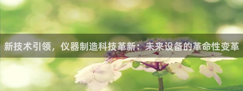 门徒娱乐注册下载手机版：新技术引领，仪器制造科技革新：未来设