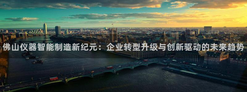 门徒娱乐月7O667：佛山仪器智能制造新纪元：企业转型升级与
