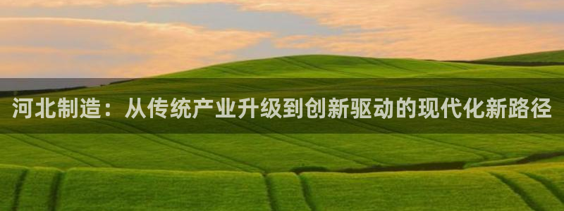 拉菲9门徒娱乐平台代理：河北制造：从传统产业升级到创新驱动的