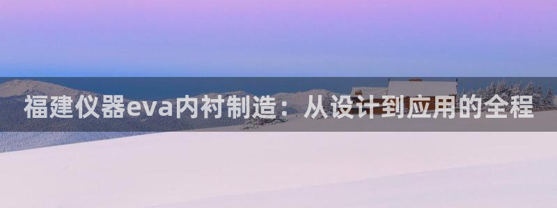 门徒娱乐联盟官网下载：福建仪器eva内衬制造：从设计到应用的