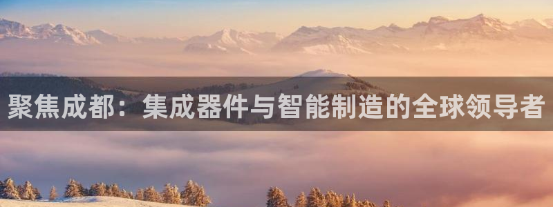 门徒娱乐总代理是谁：聚焦成都：集成器件与智能制造的全球领导者