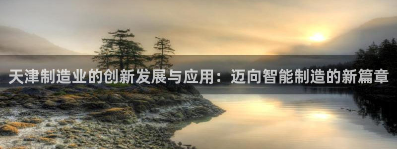 港娱之娱乐门徒：天津制造业的创新发展与应用：迈向智能制造的新