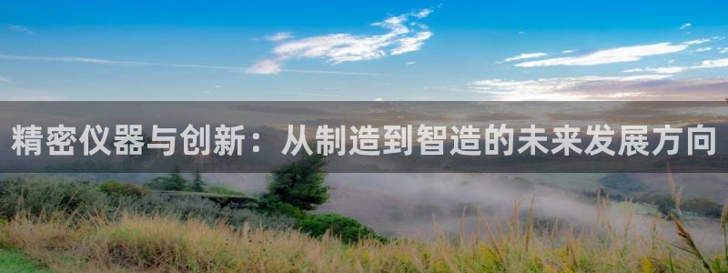 门徒娱乐注册逐风67O77：精密仪器与创新：从制造到智造的未