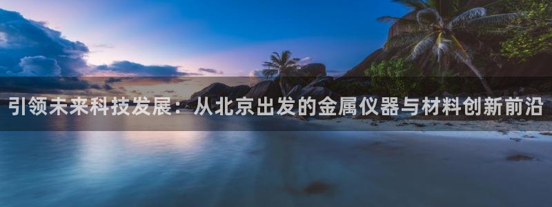 门徒娱乐注册登录地址：引领未来科技发展：从北京出发的金属仪器