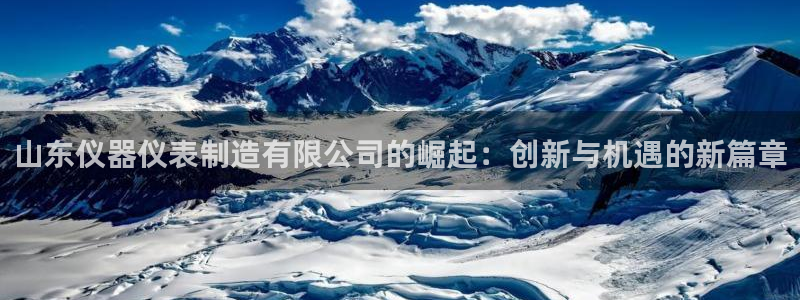 门徒娱乐平台代理合法吗：山东仪器仪表制造有限公司的崛起：创新