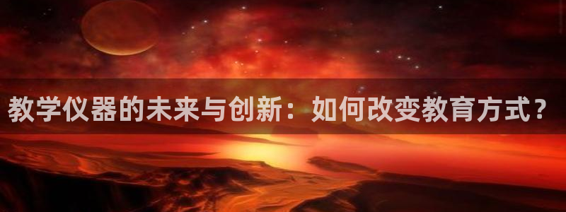 门徒娱乐登录中心官网：教学仪器的未来与创新：如何改变教育方式