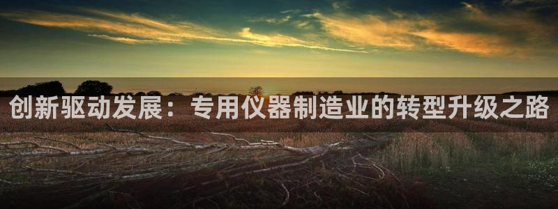 门徒娱乐怎么注册账号的：创新驱动发展：专用仪器制造业的转型升