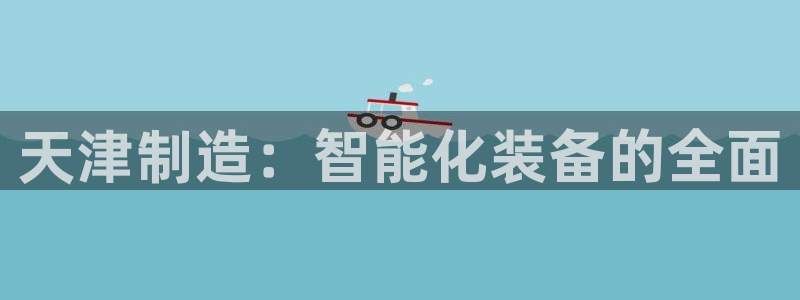 门徒娱乐彩票官网首页：天津制造：智能化装备的全面