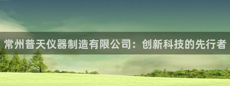门徒娱乐正规吗：常州普天仪器制造有限公司：创新科技的先行者