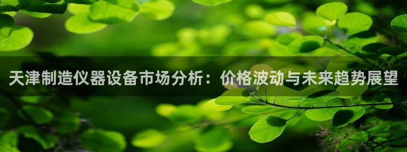 门徒娱乐平台安全吗知乎：天津制造仪器设备市场分析：价格波动与