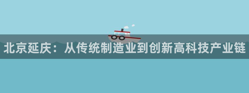 门徒娱乐是哪里的：北京延庆：从传统制造业到创新高科技产业链