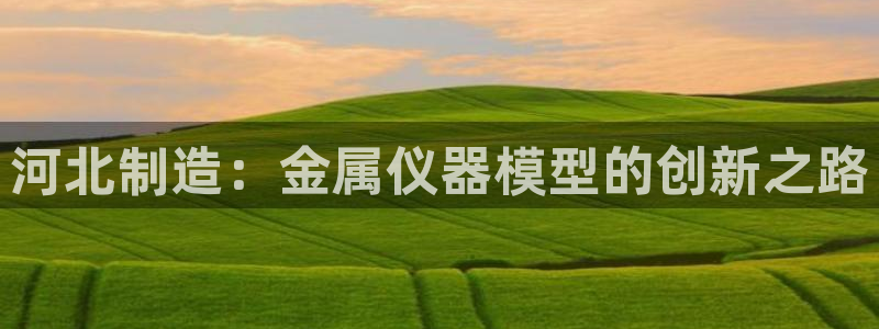 门徒娱乐联37997：河北制造：金属仪器模型的创新之路