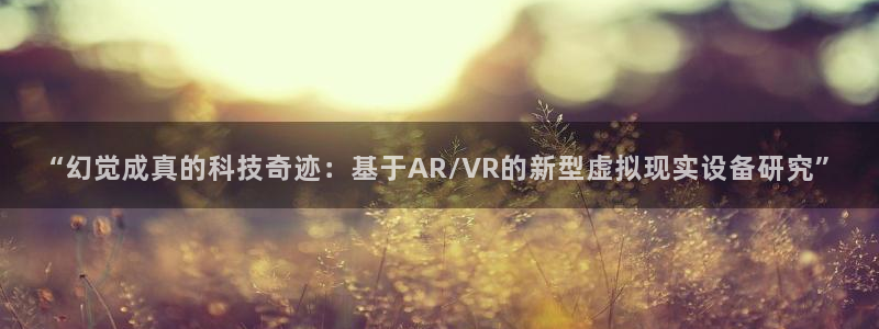 门徒娱乐是正规的嘛：“幻觉成真的科技奇迹：基于AR/VR的新