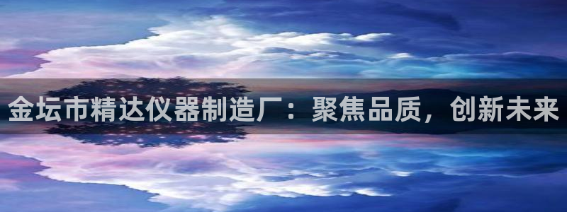 门徒娱乐登录网址：金坛市精达仪器制造厂：聚焦品质，创新未来