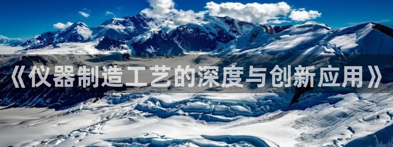 门徒娱乐官网下载入口：《仪器制造工艺的深度与创新应用》
