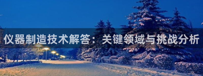 门徒娱乐注册进听333OO判官：仪器制造技术解答：关键领域与