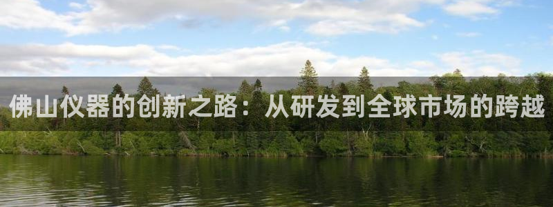 门徒娱乐场所：佛山仪器的创新之路：从研发到全球市场的跨越