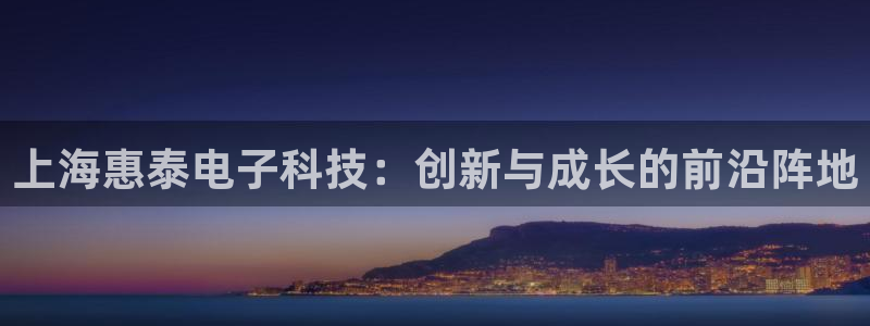 门徒娱乐登录中心：上海惠泰电子科技：创新与成长的前沿阵地
