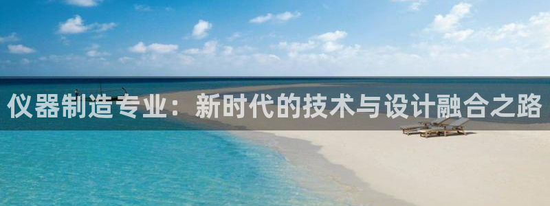 门徒娱乐场所开放时间：仪器制造专业：新时代的技术与设计融合之
