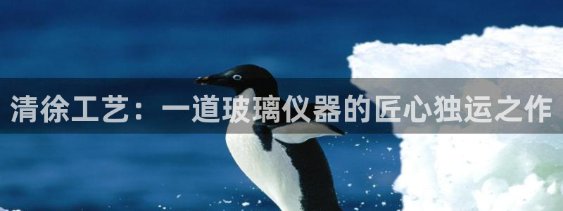 门徒娱乐安全吗：清徐工艺：一道玻璃仪器的匠心独运之作