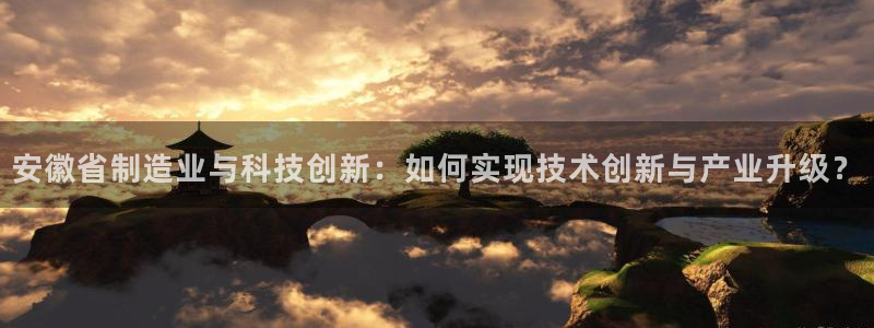 门徒娱乐老板是谁扮演的：安徽省制造业与科技创新：如何实现技术