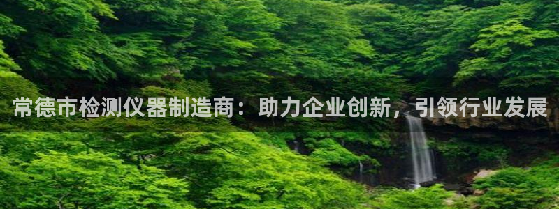 万国觉醒娱乐门徒攻略图：常德市检测仪器制造商：助力企业创新，