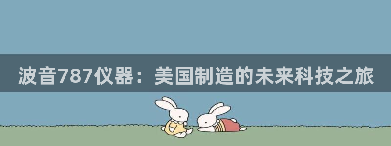 门徒娱乐是诈骗网址吗：波音787仪器：美国制造的未来科技之旅