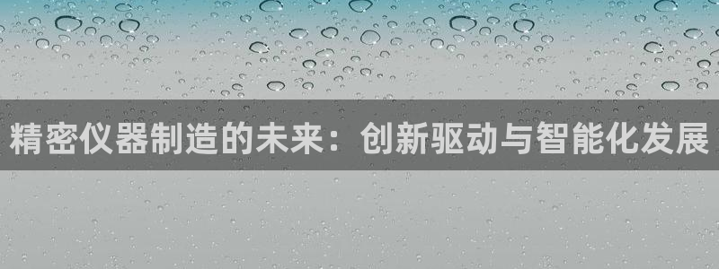 门徒娱乐官方网站地址查询：精密仪器制造的未来：创新驱动与智能