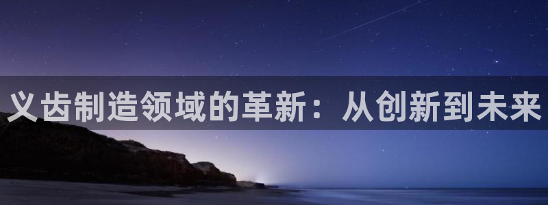 门徒娱乐行拔7276O：义齿制造领域的革新：从创新到未来