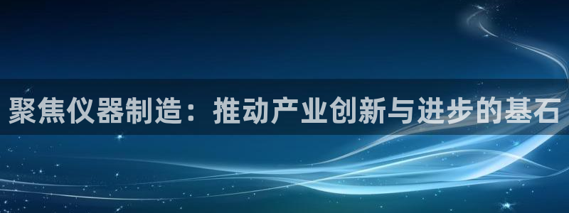 门徒娱乐官网下载安装：聚焦仪器制造：推动产业创新与进步的基石