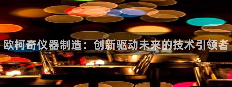 门徒娱乐在线链接：欧柯奇仪器制造：创新驱动未来的技术引领者