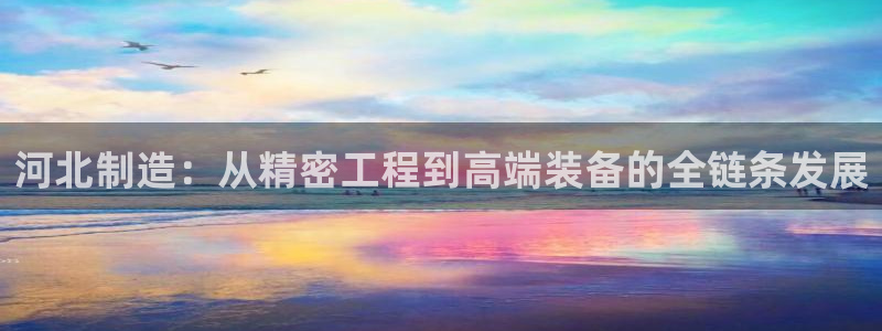 门徒娱乐注册下判官333OO：河北制造：从精密工程到高端装备